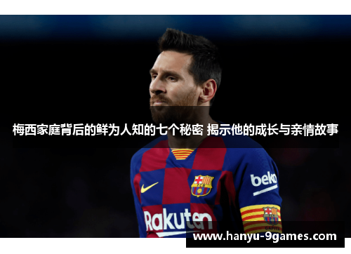 梅西家庭背后的鲜为人知的七个秘密 揭示他的成长与亲情故事