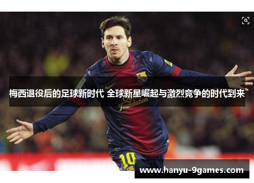 梅西退役后的足球新时代 全球新星崛起与激烈竞争的时代到来