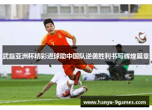 武磊亚洲杯精彩进球助中国队逆袭胜利书写辉煌篇章