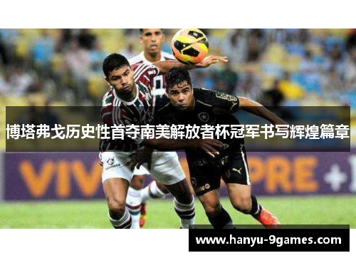 博塔弗戈历史性首夺南美解放者杯冠军书写辉煌篇章