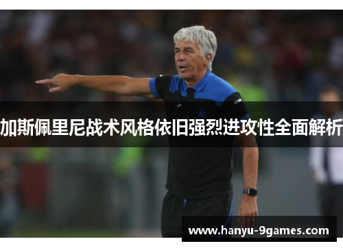 加斯佩里尼战术风格依旧强烈进攻性全面解析 加斯佩里尼战术风格依旧强烈进攻性全面解析