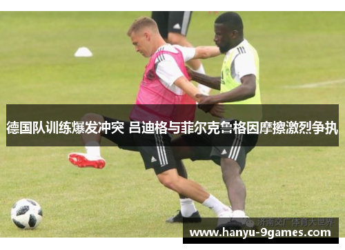 德国队训练爆发冲突 吕迪格与菲尔克鲁格因摩擦激烈争执 德国队训练爆发冲突 吕迪格与菲尔克鲁格因摩擦激烈争执