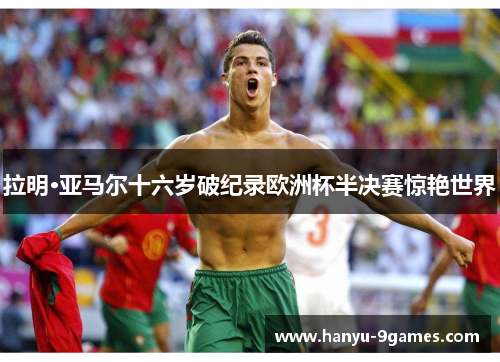 拉明·亚马尔十六岁破纪录欧洲杯半决赛惊艳世界