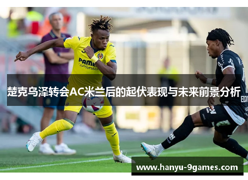 楚克乌泽转会AC米兰后的起伏表现与未来前景分析