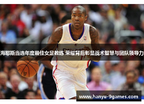 海耶斯当选年度最佳女足教练 荣耀背后彰显战术智慧与团队领导力 海耶斯当选年度最佳女足教练 荣耀背后彰显战术智慧与团队领导力