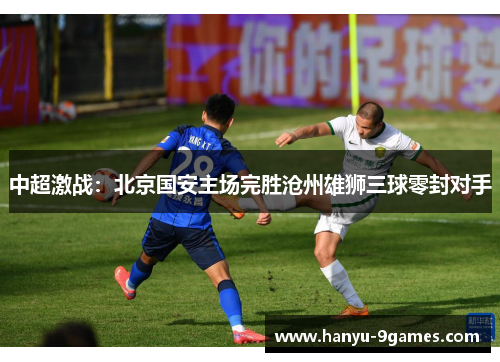 中超激战：北京国安主场完胜沧州雄狮三球零封对手